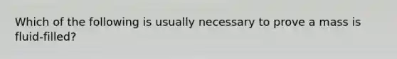 Which of the following is usually necessary to prove a mass is fluid-filled?