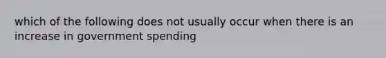 which of the following does not usually occur when there is an increase in government spending