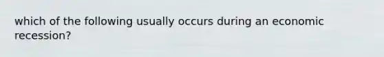 which of the following usually occurs during an economic recession?