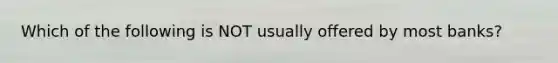 Which of the following is NOT usually offered by most banks?