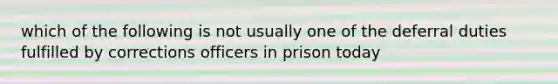 which of the following is not usually one of the deferral duties fulfilled by corrections officers in prison today