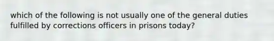 which of the following is not usually one of the general duties fulfilled by corrections officers in prisons today?