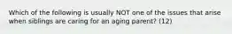 Which of the following is usually NOT one of the issues that arise when siblings are caring for an aging parent? (12)