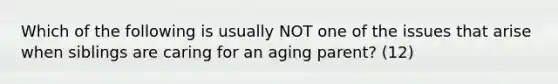 Which of the following is usually NOT one of the issues that arise when siblings are caring for an aging parent? (12)