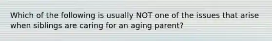 Which of the following is usually NOT one of the issues that arise when siblings are caring for an aging parent?