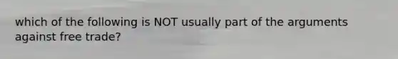 which of the following is NOT usually part of the arguments against free trade?