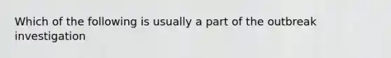 Which of the following is usually a part of the outbreak investigation