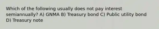 Which of the following usually does not pay interest semiannually? A) GNMA B) Treasury bond C) Public utility bond D) Treasury note