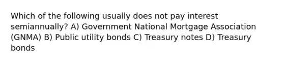 Which of the following usually does not pay interest semiannually? A) Government National Mortgage Association (GNMA) B) Public utility bonds C) Treasury notes D) Treasury bonds