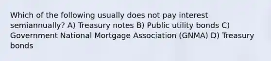 Which of the following usually does not pay interest semiannually? A) Treasury notes B) Public utility bonds C) Government National Mortgage Association (GNMA) D) Treasury bonds