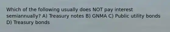 Which of the following usually does NOT pay interest semiannually? A) Treasury notes B) GNMA C) Public utility bonds D) Treasury bonds