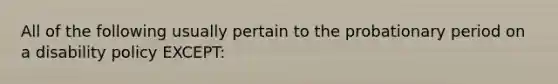 All of the following usually pertain to the probationary period on a disability policy EXCEPT: