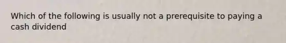 Which of the following is usually not a prerequisite to paying a cash dividend