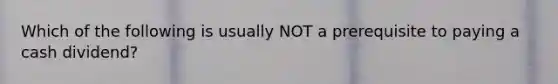 Which of the following is usually NOT a prerequisite to paying a cash dividend?