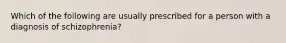 Which of the following are usually prescribed for a person with a diagnosis of schizophrenia?