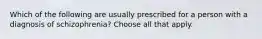 Which of the following are usually prescribed for a person with a diagnosis of schizophrenia? Choose all that apply.