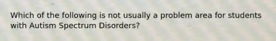 Which of the following is not usually a problem area for students with Autism Spectrum Disorders?