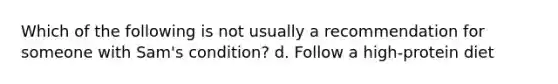 Which of the following is not usually a recommendation for someone with Sam's condition? d. Follow a high-protein diet