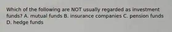 Which of the following are NOT usually regarded as investment funds? A. mutual funds B. insurance companies C. pension funds D. hedge funds