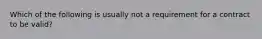 Which of the following is usually not a requirement for a contract to be valid?