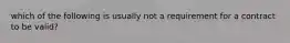 which of the following is usually not a requirement for a contract to be valid?