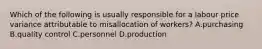 Which of the following is usually responsible for a labour price variance attributable to misallocation of workers? A.purchasing B.quality control C.personnel D.production