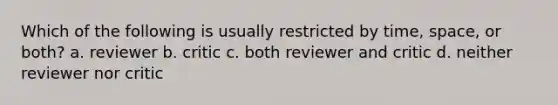 Which of the following is usually restricted by time, space, or both? a. reviewer b. critic c. both reviewer and critic d. neither reviewer nor critic