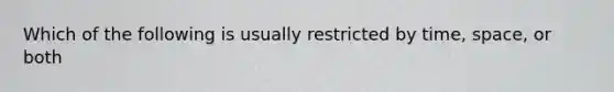 Which of the following is usually restricted by time, space, or both