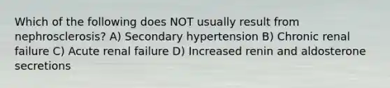 Which of the following does NOT usually result from nephrosclerosis? A) Secondary hypertension B) Chronic renal failure C) Acute renal failure D) Increased renin and aldosterone secretions