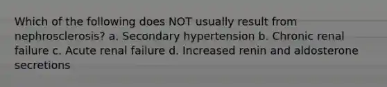 Which of the following does NOT usually result from nephrosclerosis? a. Secondary hypertension b. Chronic renal failure c. Acute renal failure d. Increased renin and aldosterone secretions