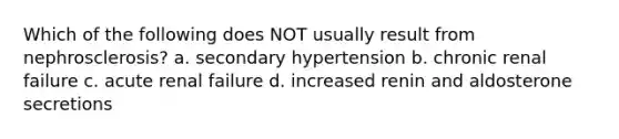 Which of the following does NOT usually result from nephrosclerosis? a. secondary hypertension b. chronic renal failure c. acute renal failure d. increased renin and aldosterone secretions