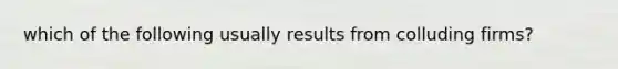 which of the following usually results from colluding firms?