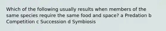 Which of the following usually results when members of the same species require the same food and space? a Predation b Competition c Succession d Symbiosis