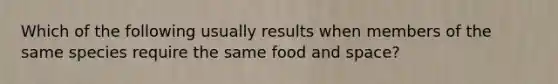 Which of the following usually results when members of the same species require the same food and space?