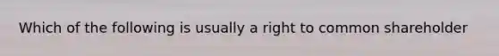 Which of the following is usually a right to common shareholder