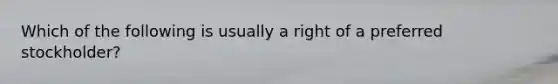 Which of the following is usually a right of a preferred stockholder?