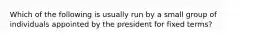 Which of the following is usually run by a small group of individuals appointed by the president for fixed terms?