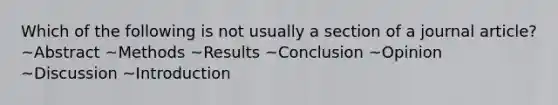 Which of the following is not usually a section of a journal article? ~Abstract ~Methods ~Results ~Conclusion ~Opinion ~Discussion ~Introduction