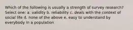 Which of the following is usually a strength of survey research? Select one: a. validity b. reliability c. deals with the context of social life d. none of the above e. easy to understand by everybody in a population