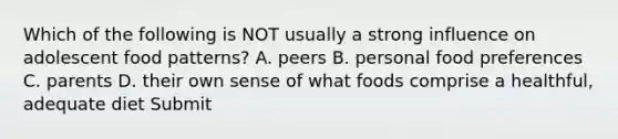 Which of the following is NOT usually a strong influence on adolescent food patterns? A. peers B. personal food preferences C. parents D. their own sense of what foods comprise a healthful, adequate diet Submit