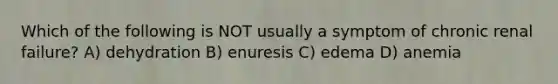 Which of the following is NOT usually a symptom of chronic renal failure? A) dehydration B) enuresis C) edema D) anemia