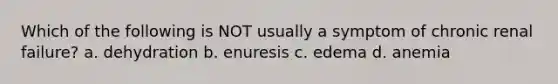 Which of the following is NOT usually a symptom of chronic renal failure? a. dehydration b. enuresis c. edema d. anemia