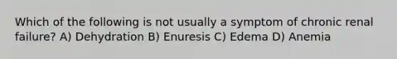 Which of the following is not usually a symptom of chronic renal failure? A) Dehydration B) Enuresis C) Edema D) Anemia