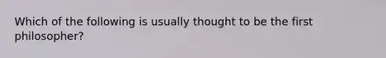 Which of the following is usually thought to be the first philosopher?