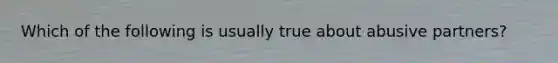 Which of the following is usually true about abusive partners?