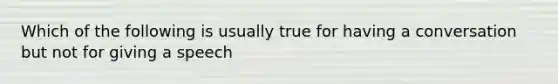 Which of the following is usually true for having a conversation but not for giving a speech