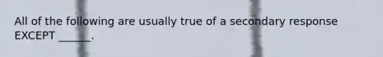 All of the following are usually true of a secondary response EXCEPT ______.