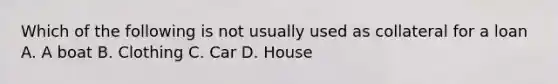 Which of the following is not usually used as collateral for a loan A. A boat B. Clothing C. Car D. House