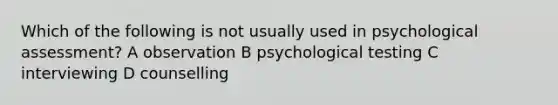 Which of the following is not usually used in psychological assessment? A observation B psychological testing C interviewing D counselling