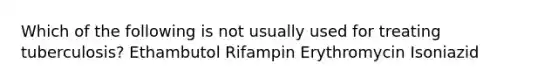 Which of the following is not usually used for treating tuberculosis? Ethambutol Rifampin Erythromycin Isoniazid